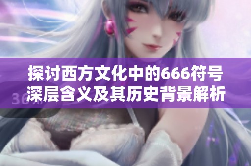 探讨西方文化中的666符号深层含义及其历史背景解析