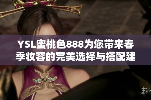 YSL蜜桃色888为您带来春季妆容的完美选择与搭配建议