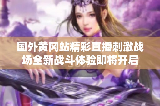 国外黄冈站精彩直播刺激战场全新战斗体验即将开启
