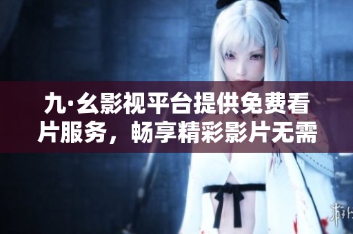 九·幺影视平台提供免费看片服务，畅享精彩影片无需付费