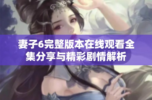 妻子6完整版本在线观看全集分享与精彩剧情解析