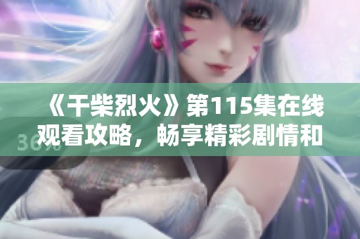 《干柴烈火》第115集在线观看攻略，畅享精彩剧情和角色发展
