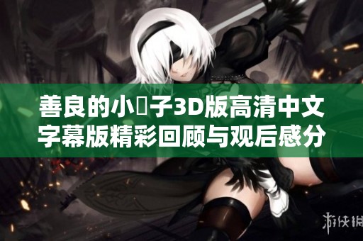 善良的小峓子3D版高清中文字幕版精彩回顾与观后感分享
