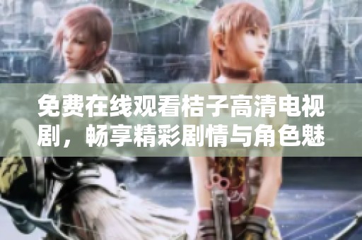 免费在线观看桔子高清电视剧，畅享精彩剧情与角色魅力