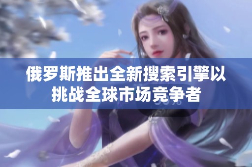 俄罗斯推出全新搜索引擎以挑战全球市场竞争者