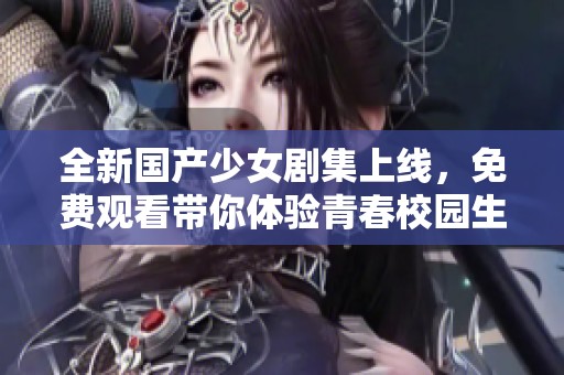 全新国产少女剧集上线，免费观看带你体验青春校园生活