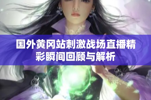 国外黄冈站刺激战场直播精彩瞬间回顾与解析