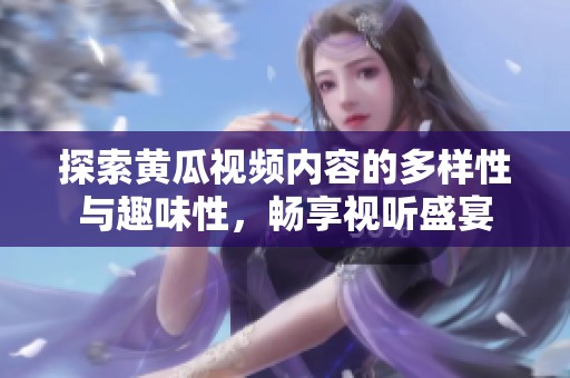 探索黄瓜视频内容的多样性与趣味性，畅享视听盛宴