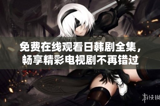 免费在线观看日韩剧全集，畅享精彩电视剧不再错过