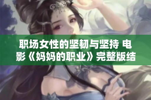 职场女性的坚韧与坚持 电影《妈妈的职业》完整版结局解析