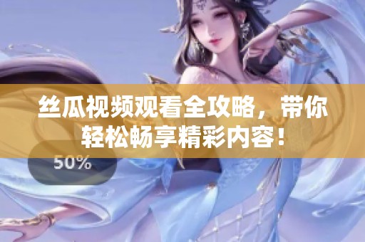 丝瓜视频观看全攻略，带你轻松畅享精彩内容！