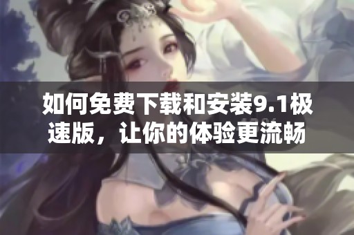 如何免费下载和安装9.1极速版，让你的体验更流畅