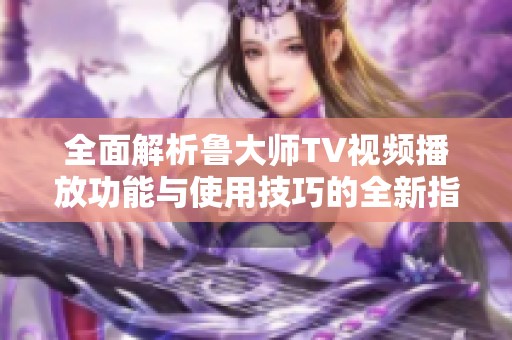 全面解析鲁大师TV视频播放功能与使用技巧的全新指南