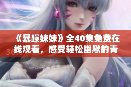 《暴躁妹妹》全40集免费在线观看，感受轻松幽默的青春剧魅力