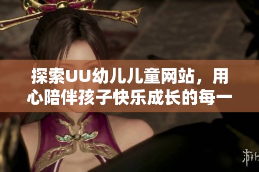 探索UU幼儿儿童网站，用心陪伴孩子快乐成长的每一步