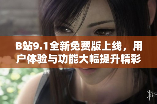 B站9.1全新免费版上线，用户体验与功能大幅提升精彩纷呈