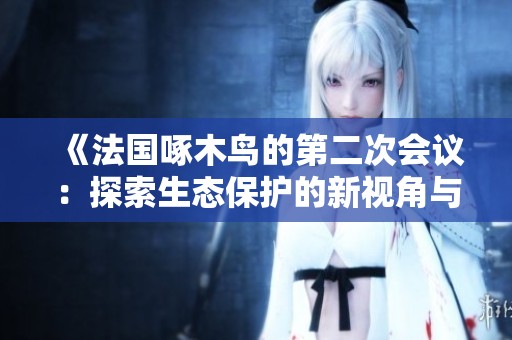 《法国啄木鸟的第二次会议：探索生态保护的新视角与实践》