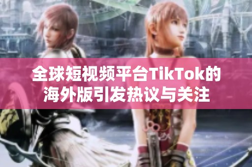 全球短视频平台TikTok的海外版引发热议与关注