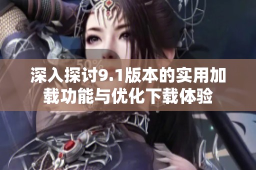 深入探讨9.1版本的实用加载功能与优化下载体验