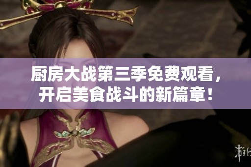 厨房大战第三季免费观看，开启美食战斗的新篇章！