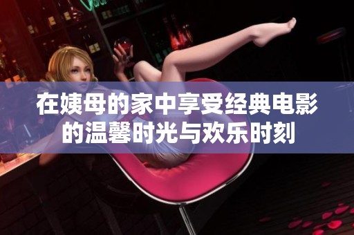 在姨母的家中享受经典电影的温馨时光与欢乐时刻