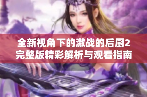 全新视角下的激战的后厨2完整版精彩解析与观看指南