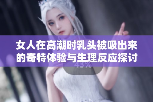 女人在高潮时乳头被吸出来的奇特体验与生理反应探讨