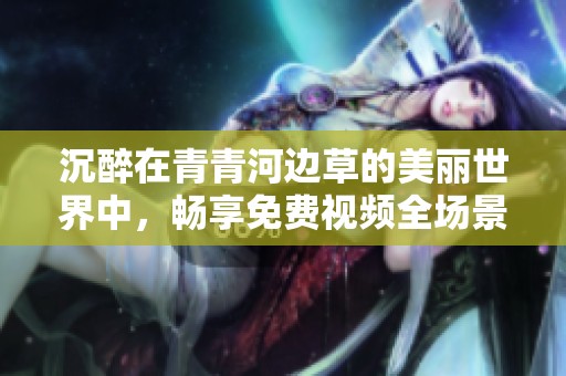 沉醉在青青河边草的美丽世界中，畅享免费视频全场景体验