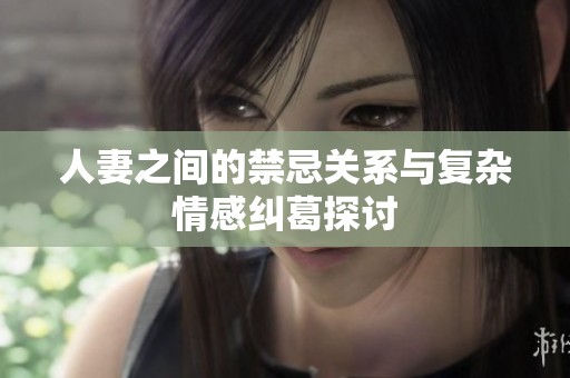 人妻之间的禁忌关系与复杂情感纠葛探讨