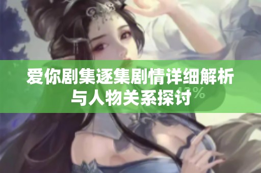 爱你剧集逐集剧情详细解析与人物关系探讨