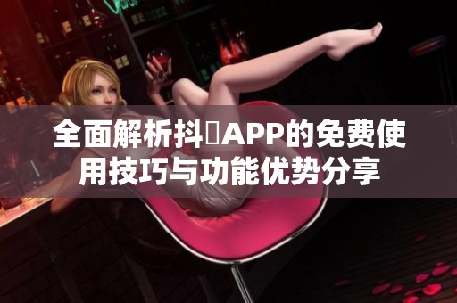 全面解析抖抈APP的免费使用技巧与功能优势分享