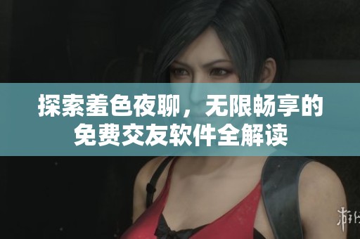 探索羞色夜聊，无限畅享的免费交友软件全解读