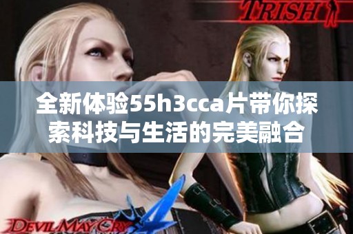 全新体验55h3cca片带你探索科技与生活的完美融合