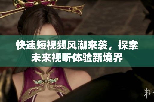 快速短视频风潮来袭，探索未来视听体验新境界