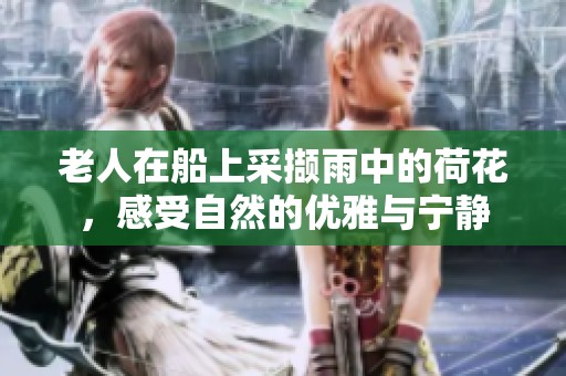 老人在船上采撷雨中的荷花，感受自然的优雅与宁静