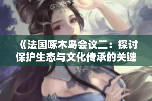 《法国啄木鸟会议二：探讨保护生态与文化传承的关键议题》