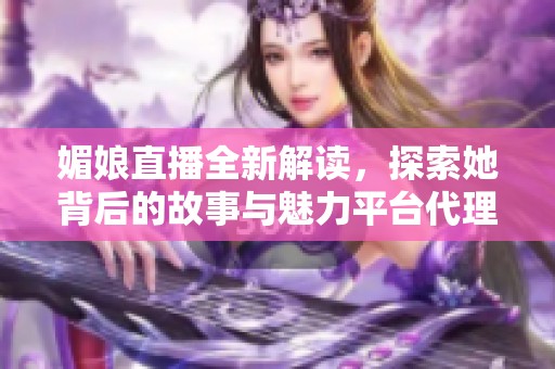 媚娘直播全新解读，探索她背后的故事与魅力平台代理