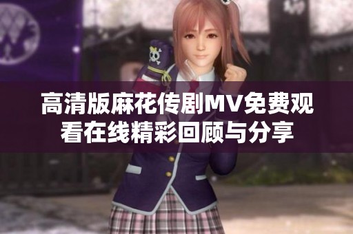 高清版麻花传剧MV免费观看在线精彩回顾与分享