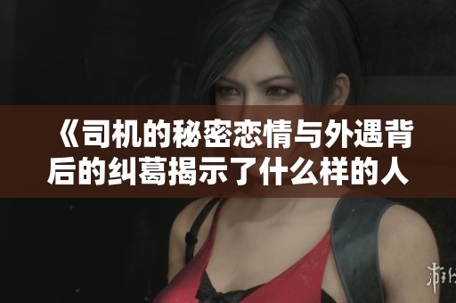 《司机的秘密恋情与外遇背后的纠葛揭示了什么样的人性和选择》