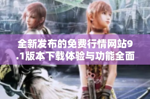 全新发布的免费行情网站9.1版本下载体验与功能全面提升