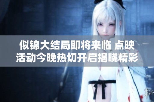 似锦大结局即将来临 点映活动今晚热切开启揭晓精彩未来