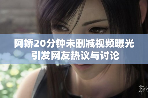 阿娇20分钟未删减视频曝光 引发网友热议与讨论