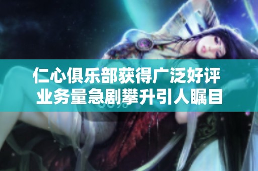 仁心俱乐部获得广泛好评 业务量急剧攀升引人瞩目
