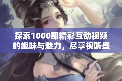 探索1000部精彩互动视频的趣味与魅力，尽享视听盛宴