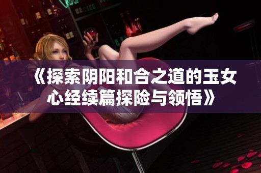 《探索阴阳和合之道的玉女心经续篇探险与领悟》