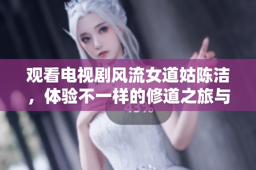 观看电视剧风流女道姑陈洁，体验不一样的修道之旅与爱情纠葛