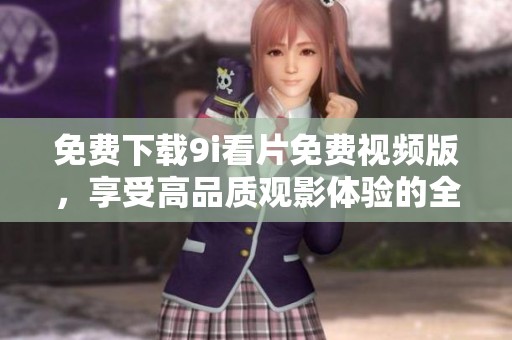 免费下载9i看片免费视频版，享受高品质观影体验的全新方式