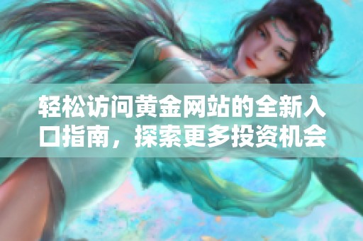 轻松访问黄金网站的全新入口指南，探索更多投资机会与资讯