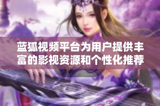 蓝狐视频平台为用户提供丰富的影视资源和个性化推荐服务