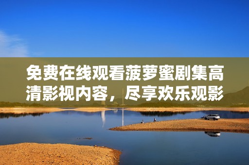 免费在线观看菠萝蜜剧集高清影视内容，尽享欢乐观影体验